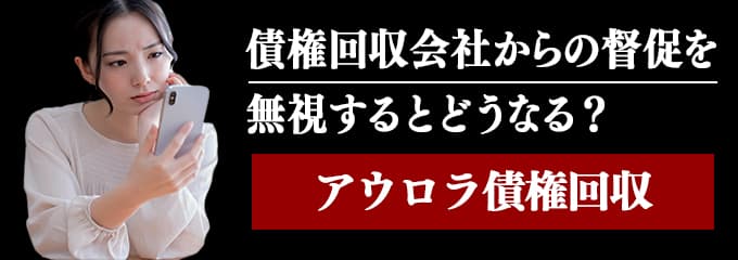 アウロラ債権回収からの督促を無視するとどうなる？