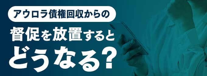 アウロラ債権回収からの連絡を無視するとどうなる？